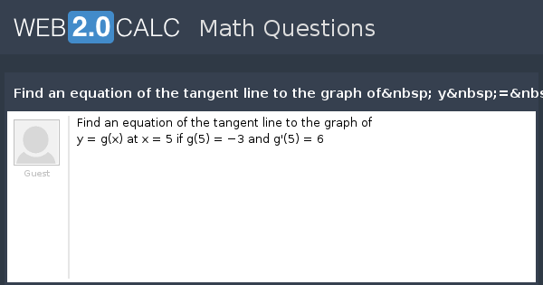 View Question Find An Equation Of The Tangent Line To The Graph Of Y G X At X 5 If G 5 3 And G 5 6