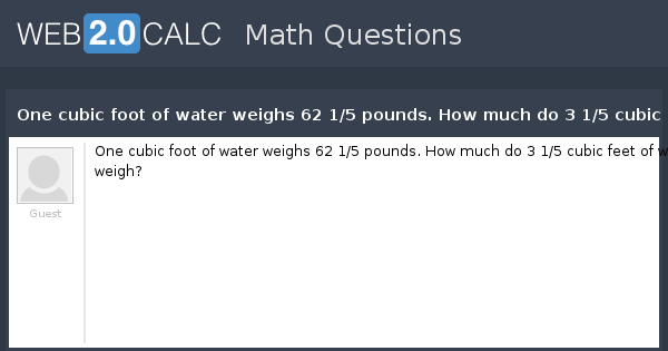 View question - One cubic foot of water weighs 62 1/5 ...