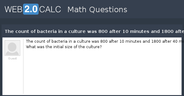 View Question The Count Of Bacteria In A Culture Was 800 After 10 Minutes And 1800 After 40 Minutes What Was The Initial Size Of The Culture