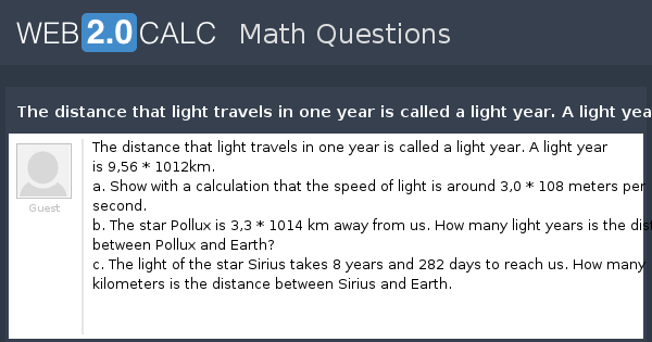 question The distance that travels in one year is called light year. A light year is 9,56 * 10 12 km.
