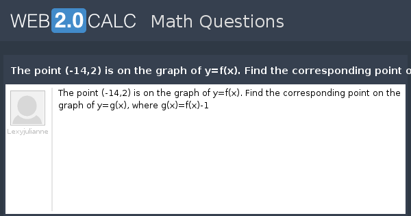 View Question The Point 14 2 Is On The Graph Of Y F X Find The Corresponding Point On The Graph Of Y G X Where G X F X 1